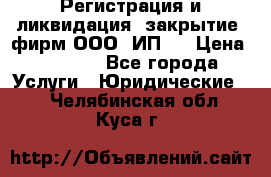 Регистрация и ликвидация (закрытие) фирм ООО, ИП.  › Цена ­ 2 500 - Все города Услуги » Юридические   . Челябинская обл.,Куса г.